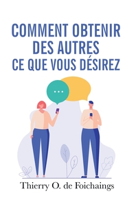 COMMENT OBTENIR DES AUTRES CE QUE VOUS DESIREZ - INFLUENCEZ VOTRE ENTOURAGE ET OBTENEZ CE QUI EST LE