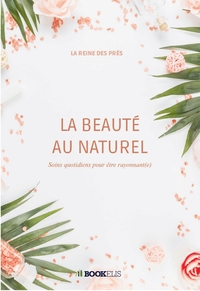 LA BEAUTE AU NATUREL - SOINS QUOTIDIENS POUR ETRE RAYONNANT(E)