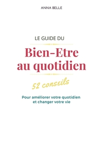 LE GUIDE DU BIEN-ETRE AU QUOTIDIEN - 52 CONSEILS QUI AMELIORERONT VOTRE QUOTIDIEN ET CHANGERONT VOTR