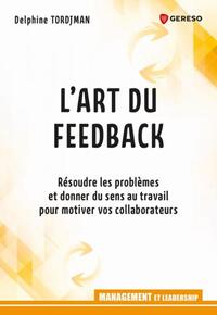 L'ART DU FEED-BACK - RESOUDRE LES PROBLEMES ET DONNER DU SENS AU TRAVAIL POUR MOTIVER VOS COLLABORAT