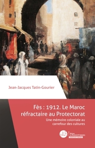 FES 1912 : LE MAROC REFRACTAIRE AU PROTECTORAT - UNE MEMOIRE COLONIALE AU CARREFOUR DES CULTURES