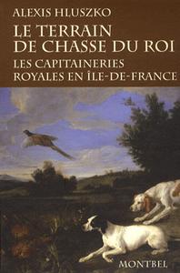 LE TERRAIN DE CHASSE DU ROI. LES CAPITAINERIES ROYALES EN ILE-DE-FRANCE