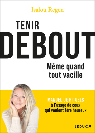 Tenir debout même quand tout vacille - MANUEL DE RITUELS à l’usage de ceux qui veulent être heureux