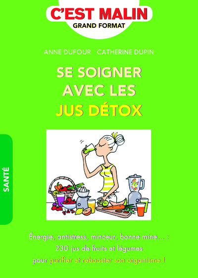 Se soigner avec les jus détox, c'est malin - Energie, antistress, minceur, bonne mine : 230 jus de fruits et légumes