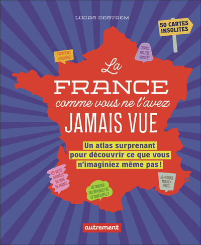 La France comme vous ne l'avez jamais vue - Un atlas surprenant pour découvrir ce que vous n'imaginiez même pas !