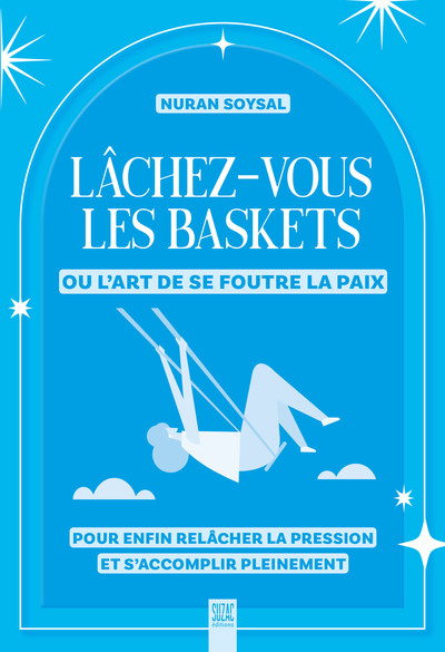 Lâchez-vous les baskets ou l’art de se foutre la paix - Pour enfin relâcher la pression et s’accomplir pleinement