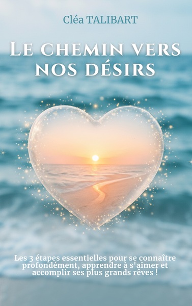 Le chemin vers nos désirs - Les 3 étapes essentielles pour se connaître profondément, apprendre à s'aimer et accomplir ses plus grands rêves !