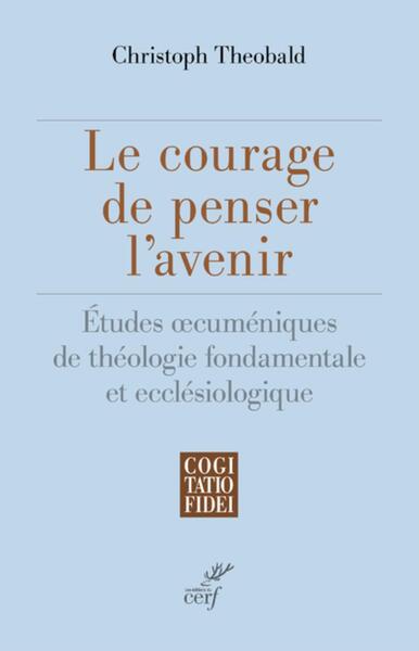 LE COURAGE DE PENSER L'AVENIR - ETUDES OECUMENIQUES DE THEOLOGIE FONDAMENTALE ET ECCLESIOLOGIQUE