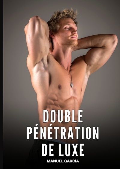 Collection d'Histoires Érotiques Gay en Français pour Adultes. Sexe Explicite pour Hommes Homosexuels et Bisexuels. Intrigues de Désir et de Passion. Fantasmes non Censurés. Interdit aux Mineurs. - Double Pénétration de Luxe - Histoires Érotiques Gay de Sexe Explicite