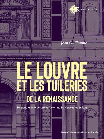 Le Louvre et les Tuileries de la Renaissance - Le grand oeuvre de Lescot, Delorme, Du Cerceau et Bullant