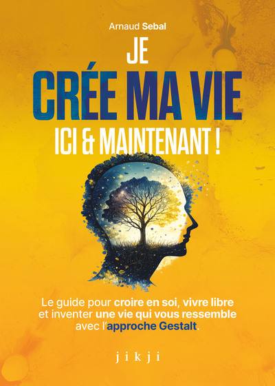 Je crée ma vie ici et maintenant - Le guide pour croire en soi, vivre libre et inventer une vie qui vous ressemble avec l'approche Gestalt