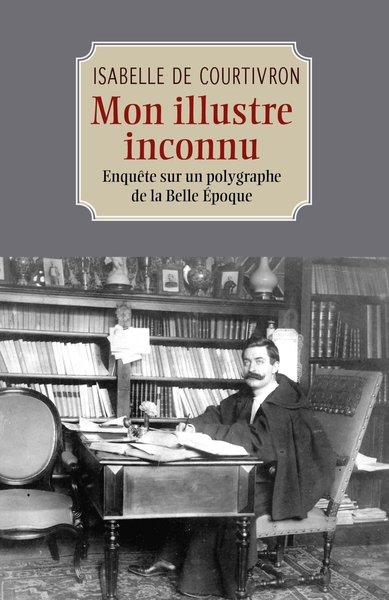 Mon illustre inconnu - Enquête sur un polygraphe de la Belle Époque