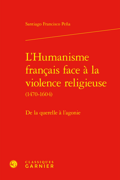 L'humanisme francais face à la violence religieuse (1470-1604) - de la querelle - DE LA QUERELLE À L'AGONIE