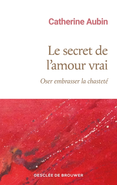 Le secret de l'amour vrai - Oser embrasser la chasteté