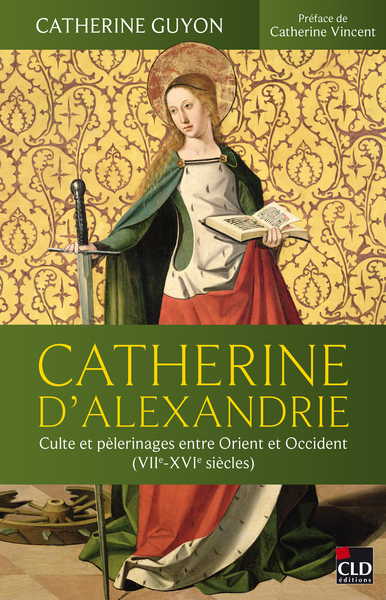 Catherine d'Alexandrie - Culte et pèlerinages entre Orient et Occident (VIIe-XVIe siècles)