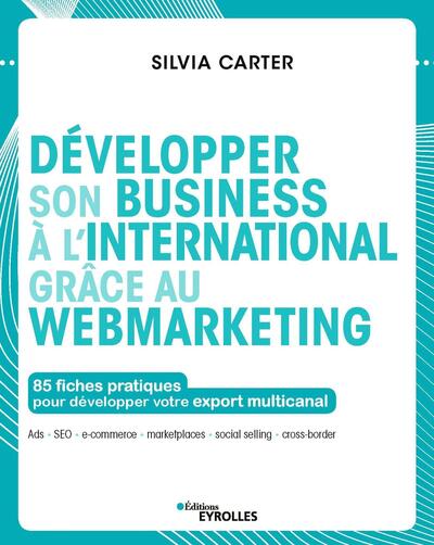 Développer son business à l'international grâce au webmarketing - 85 fiches pratiques pour développer votre export multicanal