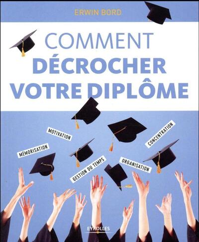 Comment décrocher votre diplôme - Mémorisation, motivation, gestion du temps, organisation, concentration