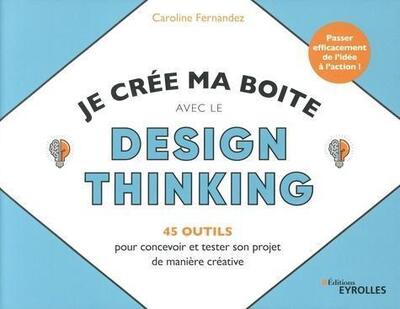 Je crée ma boite avec le Design Thinking - 45 outils pour concevoir et tester son projet de manière créative - Passer efficacement de l'idée à l'action
