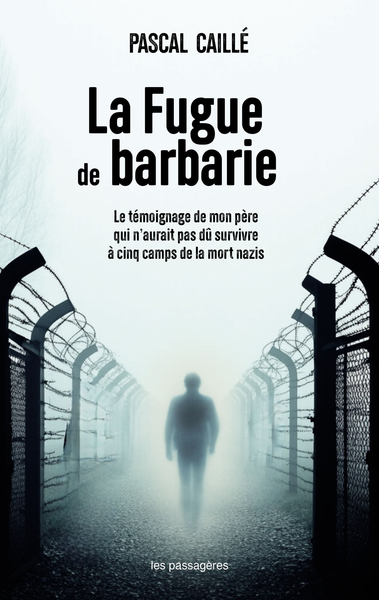 LA FUGUE DE BARBARIE : LE TEMOIGNAGE DE MON PERE QUI N AURAIT PAS DU SURVIVRE A CINQ CAMPS DE LA MOR