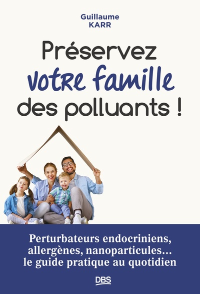 Préserver votre famille des polluants ! - Perturbateurs endocriniens, allergènes, nanoparticules : le guide pratique au quotidien