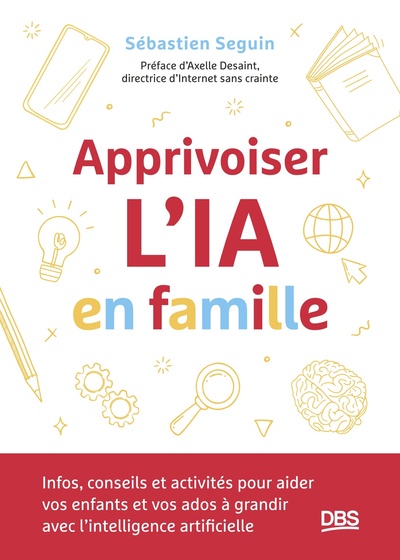 Apprivoiser l'IA en famille - Infos, conseils et activités pour aider vos enfants et vos ados à grandir avec l’intelligence artificielle