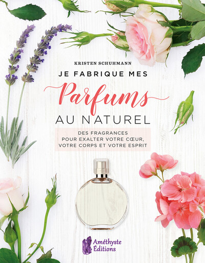 Je fabrique mes parfums au naturel - Des fragrances pour exalter votre coeur, votre corps et votre esprit