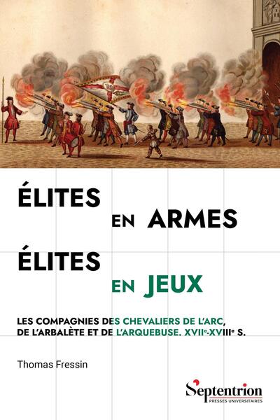 Élites en armes, élites en jeux - Les compagnies des chevaliers de l'arc, de l'arbalète et de l'arquebuse. XVIIe-XVIIIe s.