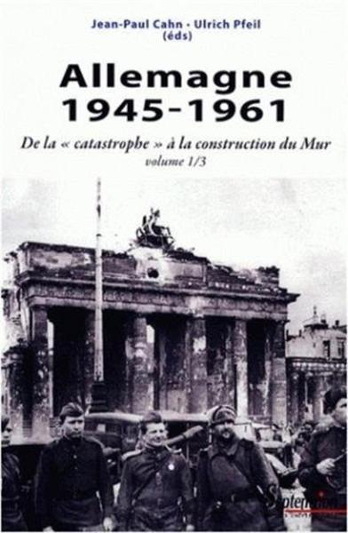 ALLEMAGNE 1945-1961 - DE LA   CATASTROPHE   A LA CONSTRUCTION DU MUR VOLUME 1/3