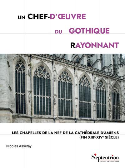 Un chef-d'oeuvre du gothique rayonnant - Les chapelles de la nef de la cathédrale d'Amiens (fin XIIIe-XIVe siècle)