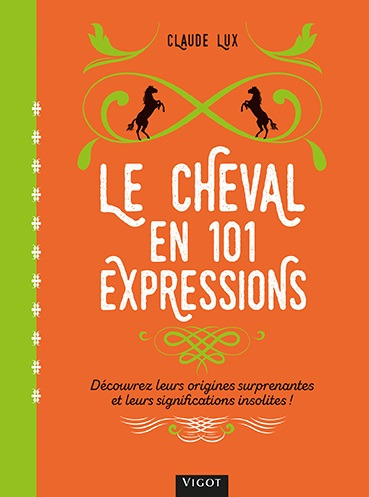 Le cheval en 101 expressions - Decouvrez leurs origines surprenantes et leurs significations insolites