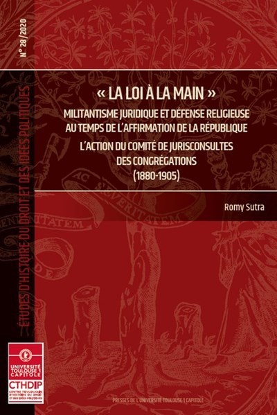 La loi à la main - Militantisme juridique et défense religieuse au temps de l'affirmation de la République. L'action du comité de jurisconsultes des congrégations (1180-1905)