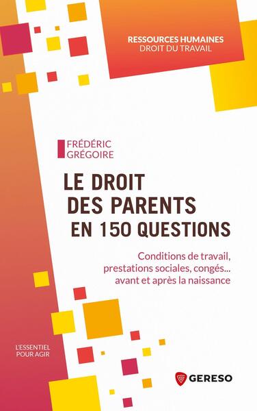 Le droit des parents en 150 questions - Conditions de travail, prestations sociales, congés... avant et après la naissance