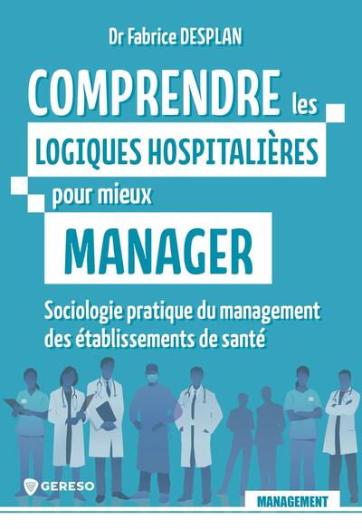 Comprendre les logiques hospitalières pour mieux manager - Sociologie pratique du management des établissements de santé