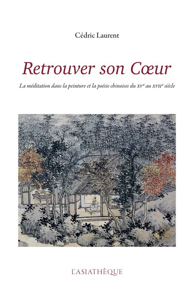 Retrouver son Coeur - La méditation dans la peinture et la poésie chinoises du XVe au XVIIe siècle