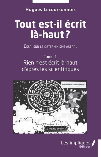 Tout est il écrit là -haut - Essai sur le déterminisme astral Tome 1 - Rien n'est écrit là-haut d'après les scientifiques