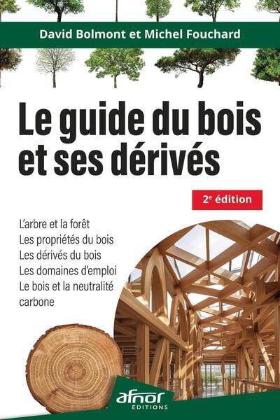 Le guide du bois et ses dérivés - 2e édition - Le bois et la neutralité carbone - L'arbre et la forêt - Les propriétés du bois - Les dérivés du bois - Les domaines d'emploi