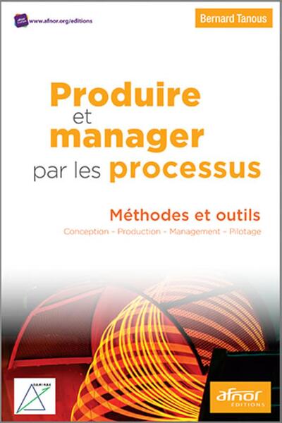 Produire et manager par les processus - Méthodes et outils. Conception - Production - Management - Pilotage.