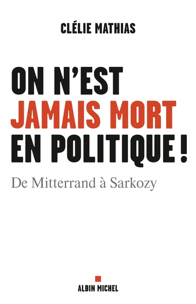 On n'est jamais mort en politique ! - De Mitterrand à Sarkozy