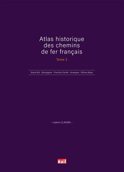ATLAS HISTORIQUE DES CHEMINS DE FER FRANÇAIS TOME 3 - Grand Est - Bourgogne - Franche-Comté - Auvergne - Rhône-Alpes