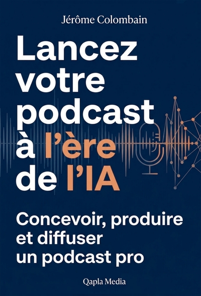 Lancer son podcast à l'ère de l'IA - Concevoir, produire et diffuser un podcast pro
