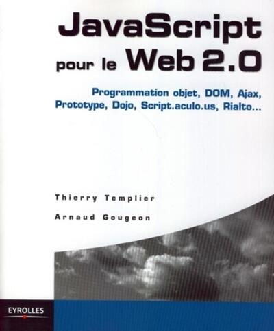 JavaScript pour le Web 2.0 - Programmation objet, Dom, Ajax, Prototype, Dojo, Script.aculo.us, Rialto...