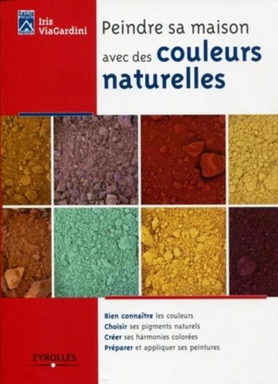 Peindre sa maison avec des couleurs naturelles - Bien connaître les courleurs. Choisir ses pigments naturels. Créer ses harmonies colorées. Préparer et appliquer ses peintures.