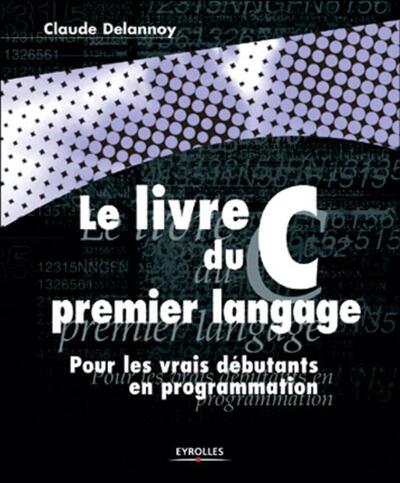 Le livre du C premier langage - Pour les vrais débutants en programmation