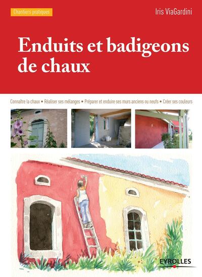 Enduits et badigeons de chaux - Connaître la chaux. Réaliser ses mélanges. Préparer et enduire ses murs anciens ou neufs. Créer ses couleurs.