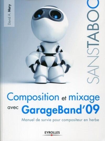 Composition et mixage avec GarageBand'09 - Manuel de survie pour compositeur en herbe