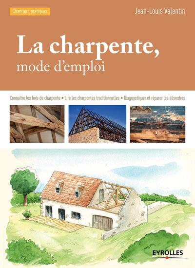 La charpente, mode d'emploi - Connaître les bois de charpente - Lire les charpentes traditionnelles - Diagnostiquer et réparer les désordres.
