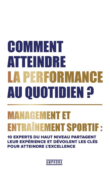 Comment atteindre la performance au quotidien ? - Management et entraînement sportif : 10 experts du haut niveau partagent leur expérience et dévoilent les clés pour atteindre l'excellence
