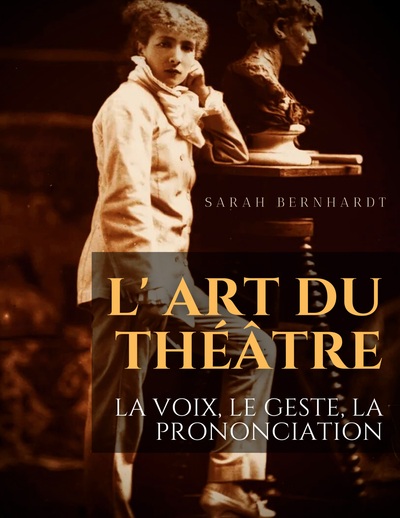 L' Art du théâtre : La voix, le geste, la prononciation - Le guide de référence de Sarah Bernhardt pour la formation du comédien à la dramaturgie et au jeu scénique