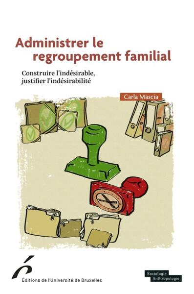 Administrer le regroupement familial - Construire l'indésirable, justifier l'indésirabilité