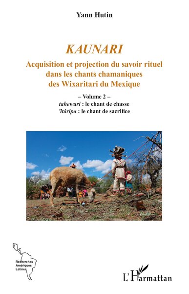 Kaunari - Acquisition et projection du savoir rituel dans les chants chamaniques des Wixaritari du Mexique - Volume 2 –  tahewari : le chant de chasse ’itáripa : le chant de sacrifice